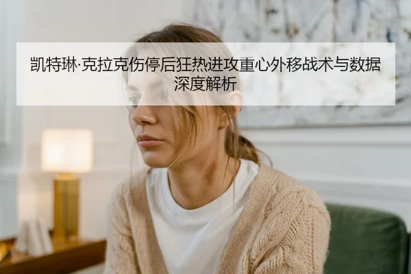 凯特琳·克拉克伤停后狂热进攻重心外移战术与数据深度解析